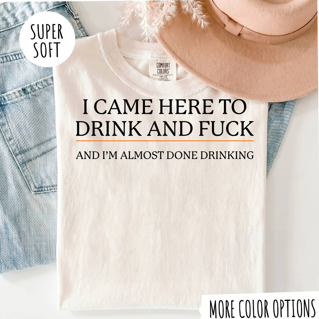 I CAME HERE TO DRINK AND FUCK T-shirt