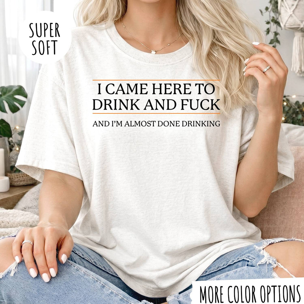 I CAME HERE TO DRINK AND FUCK T-shirt